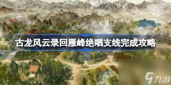 古龙风云录回雁峰绝唱支线任务怎么完成-回雁峰绝唱支线任务攻略