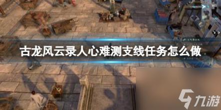 古龙风云录人心难测支线任务怎么做-人心难测支线任务攻略
