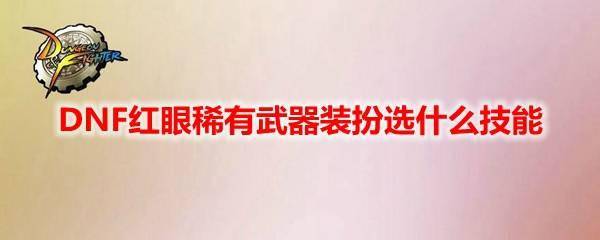 dnf红眼上衣装扮技能介绍 dnf最详细新手养成攻略