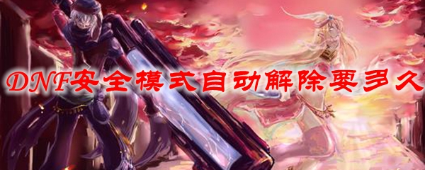 dnf安全模式自动解除要多久 DNF安全模式解除方法介绍