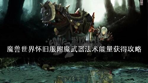 魔兽世界怀旧服附魔武器-法术能量怎么获得介绍_魔兽世界怀旧服附魔武器...